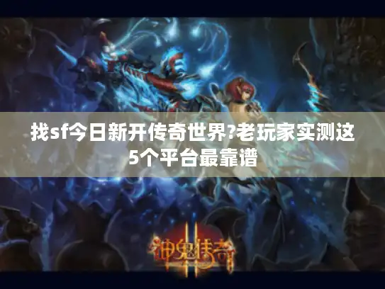 找sf今日新开传奇世界?老玩家实测这5个平台最靠谱 找sf今日新开传奇世界?老玩家实测这5个平台最靠谱