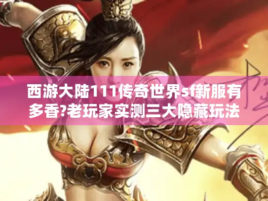 西游大陆111传奇世界sf新服有多香?老玩家实测三大隐藏玩法解析