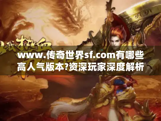 www.传奇世界sf.com有哪些高人气版本?资深玩家深度解析