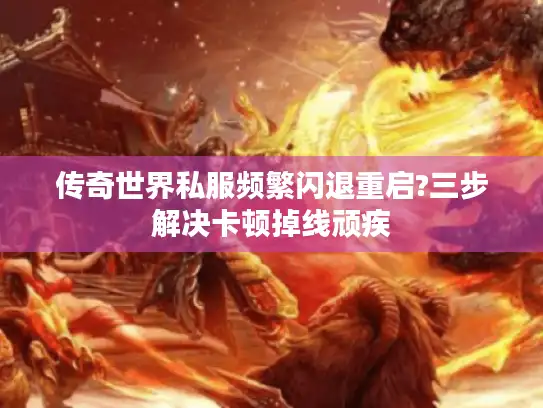 传奇世界私服频繁闪退重启?三步解决卡顿掉线顽疾