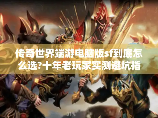 传奇世界端游电脑版sf到底怎么选?十年老玩家实测避坑指南
