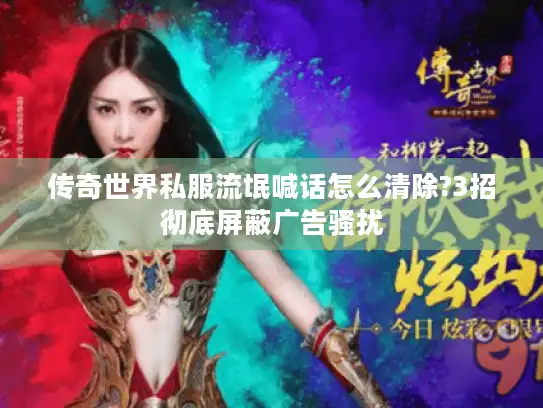 传奇世界私服流氓喊话怎么清除?3招彻底屏蔽广告骚扰