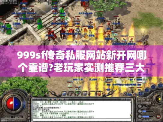 999sf传奇私服网站新开网哪个靠谱?老玩家实测推荐三大平台