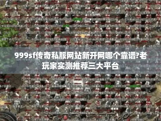 999sf传奇私服网站新开网哪个靠谱?老玩家实测推荐三大平台