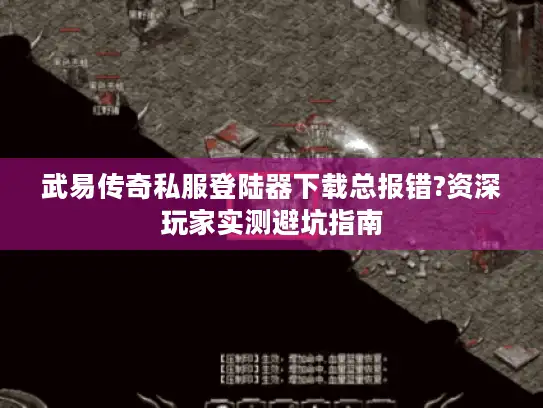 武易传奇私服登陆器下载总报错?资深玩家实测避坑指南