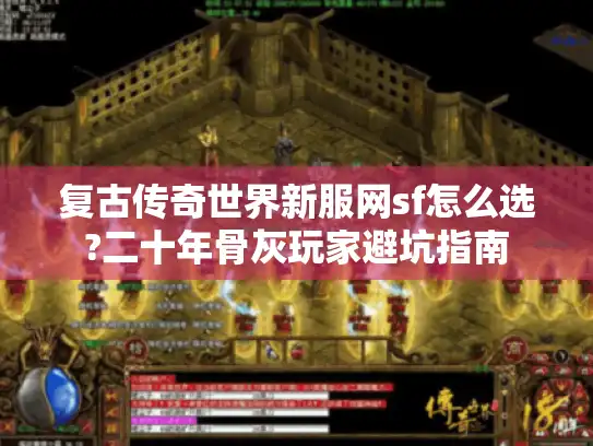 复古传奇世界新服网sf怎么选?二十年骨灰玩家避坑指南