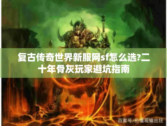 复古传奇世界新服网sf怎么选?二十年骨灰玩家避坑指南
