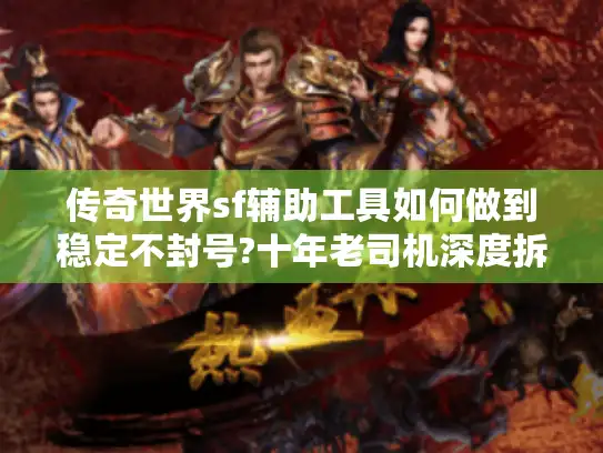 传奇世界sf辅助工具如何做到稳定不封号?十年老司机深度拆解 传奇世界sf辅助工具如何做到稳定不封号?十年老司机深度拆解