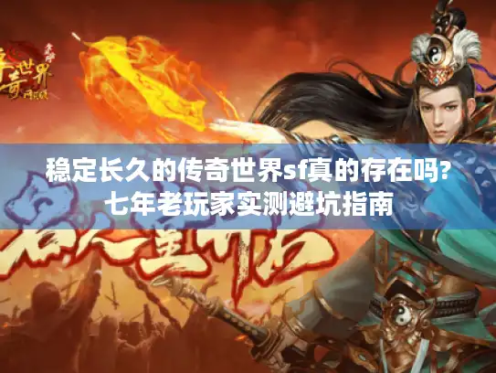 稳定长久的传奇世界sf真的存在吗?七年老玩家实测避坑指南