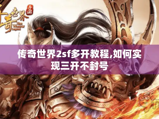 传奇世界2sf多开教程,如何实现三开不封号