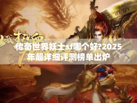 传奇世界妖士sf哪个好?2025年超详细评测榜单出炉
