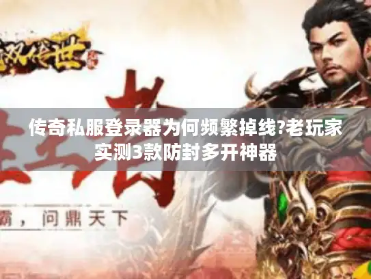 传奇私服登录器为何频繁掉线?老玩家实测3款防封多开神器