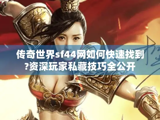传奇世界sf44网如何快速找到?资深玩家私藏技巧全公开