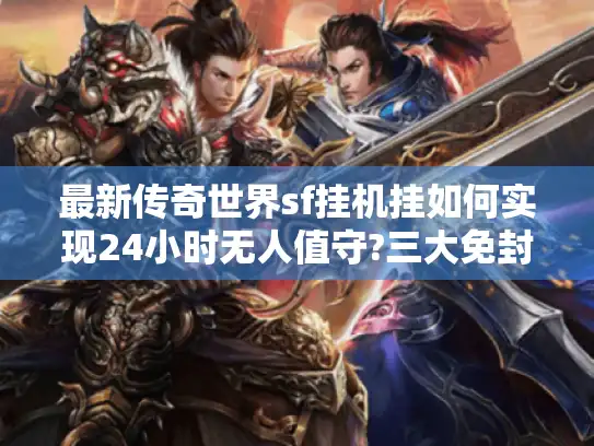 最新传奇世界sf挂机挂如何实现24小时无人值守?三大免封技巧实测