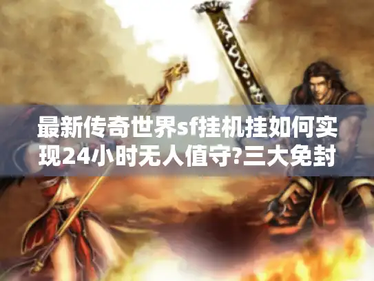 最新传奇世界sf挂机挂如何实现24小时无人值守?三大免封技巧实测
