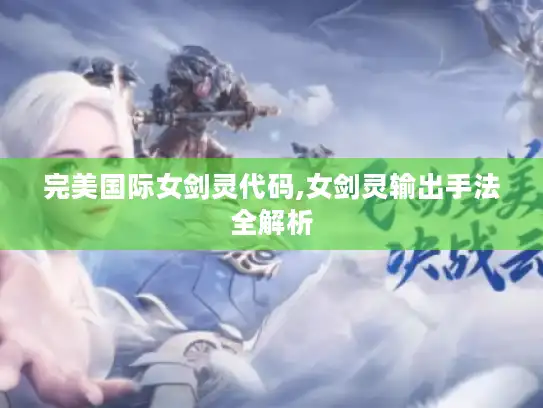 完美国际女剑灵代码,女剑灵输出手法全解析 完美国际女剑灵代码,女剑灵输出手法全解析