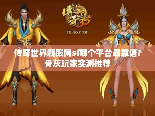 传奇世界新服网sf哪个平台最靠谱?骨灰玩家实测推荐