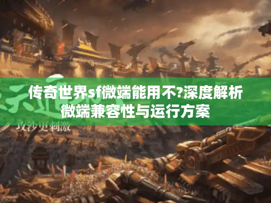 传奇世界sf微端能用不?深度解析微端兼容性与运行方案