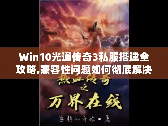 Win10光通传奇3私服搭建全攻略,兼容性问题如何彻底解决?
