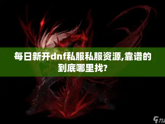 每日新开dnf私服私服资源,靠谱的到底哪里找?