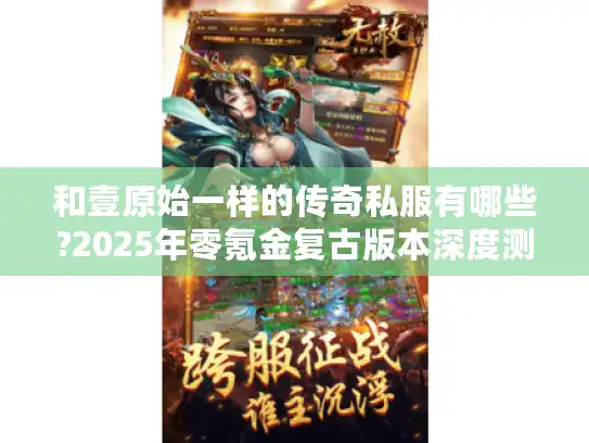 和壹原始一样的传奇私服有哪些?2025年零氪金复古版本深度测评