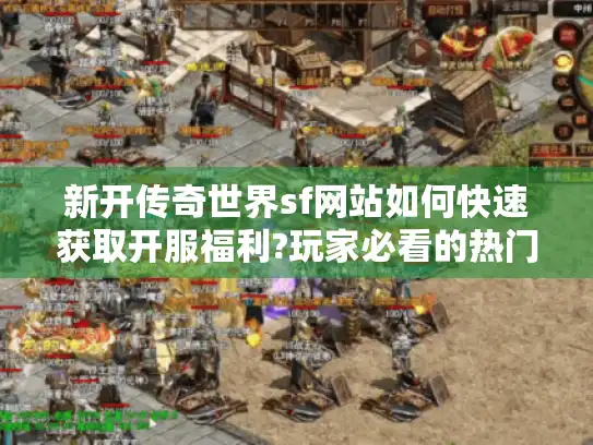 新开传奇世界sf网站如何快速获取开服福利?玩家必看的热门发布站盘点 新开传奇世界sf网站如何快速获取开服福利?玩家必看的热门发布站盘点