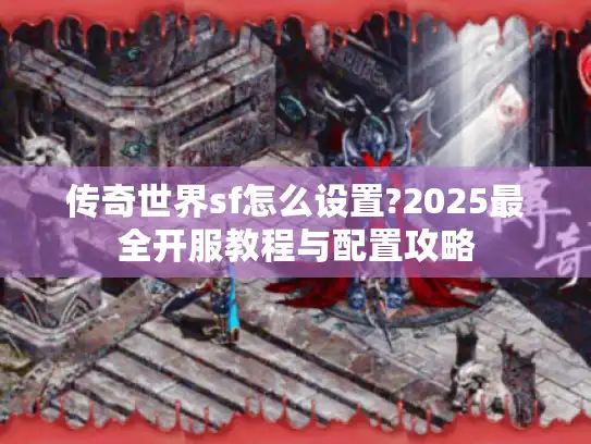 传奇世界sf怎么设置?2025最全开服教程与配置攻略