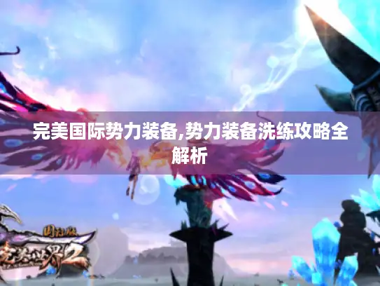 完美国际势力装备,势力装备洗练攻略全解析