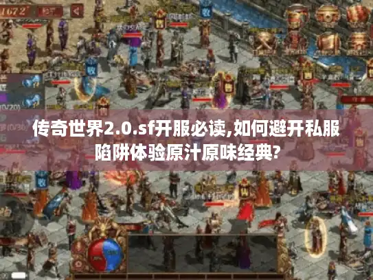 传奇世界2.0.sf开服必读,如何避开私服陷阱体验原汁原味经典?