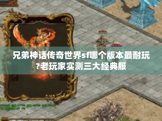 兄弟神话传奇世界sf哪个版本最耐玩?老玩家实测三大经典服 兄弟神话传奇世界sf哪个版本最耐玩?老玩家实测三大经典服