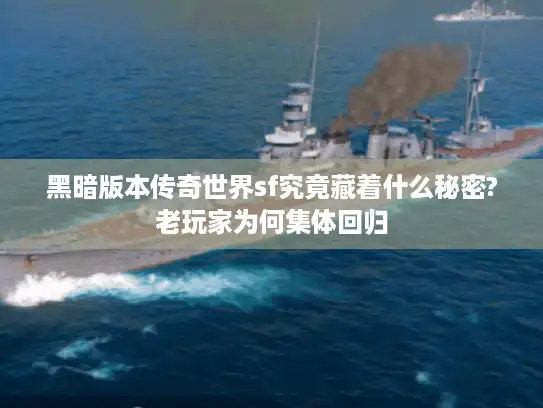 黑暗版本传奇世界sf究竟藏着什么秘密?老玩家为何集体回归