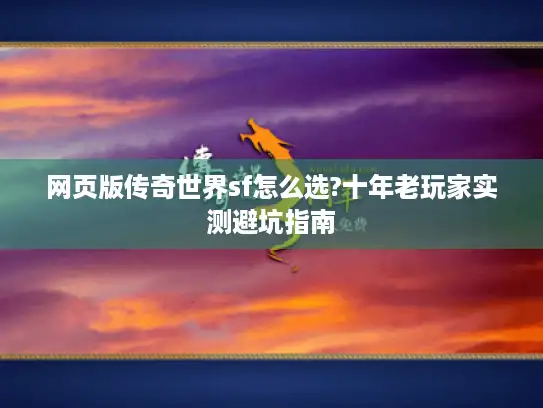 网页版传奇世界sf怎么选?十年老玩家实测避坑指南