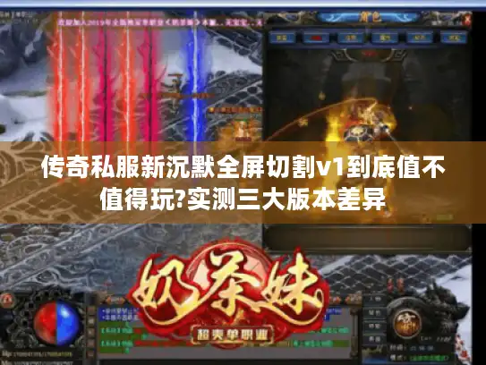 传奇私服新沉默全屏切割v1到底值不值得玩?实测三大版本差异