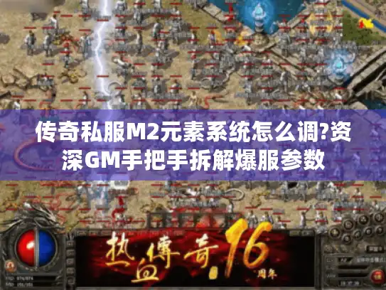传奇私服M2元素系统怎么调?资深GM手把手拆解爆服参数 传奇私服M2元素系统怎么调?资深GM手把手拆解爆服参数