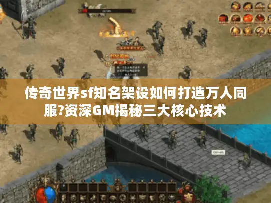 传奇世界sf知名架设如何打造万人同服?资深GM揭秘三大核心技术