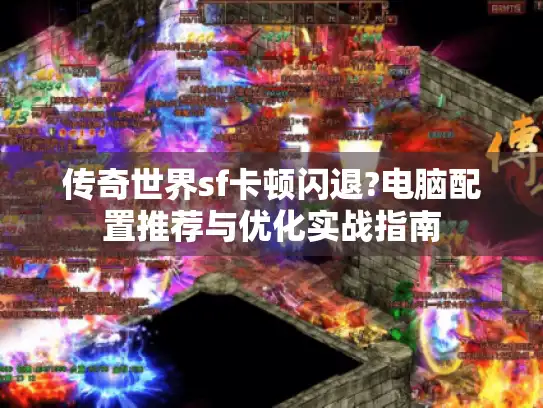 传奇世界sf卡顿闪退?电脑配置推荐与优化实战指南