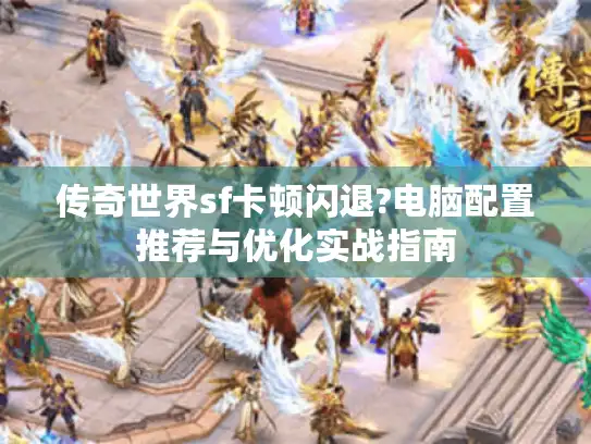 传奇世界sf卡顿闪退?电脑配置推荐与优化实战指南
