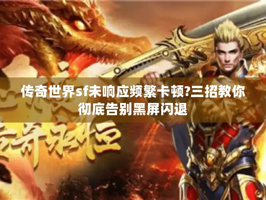 传奇世界sf未响应频繁卡顿?三招教你彻底告别黑屏闪退