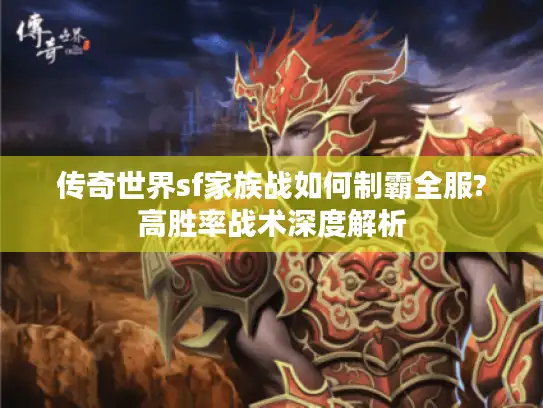 传奇世界sf家族战如何制霸全服?高胜率战术深度解析 传奇世界sf家族战如何制霸全服?高胜率战术深度解析