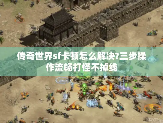 传奇世界sf卡顿怎么解决?三步操作流畅打怪不掉线