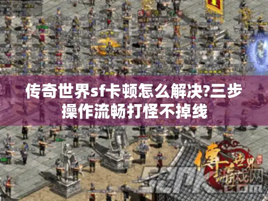传奇世界sf卡顿怎么解决?三步操作流畅打怪不掉线