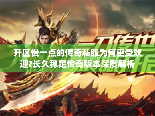 开区慢一点的传奇私服为何更受欢迎?长久稳定传奇版本深度解析 开区慢一点的传奇私服为何更受欢迎?长久稳定传奇版本深度解析