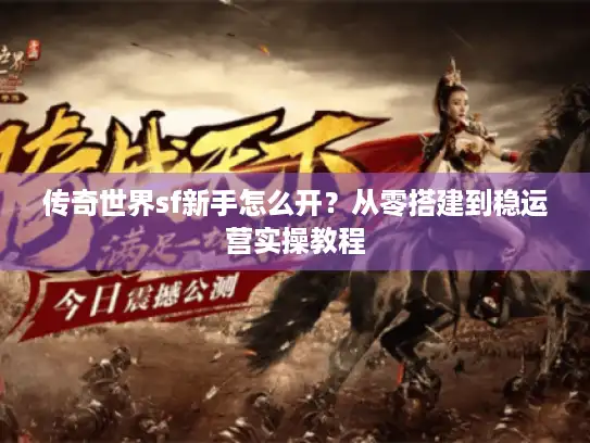 传奇世界sf新手怎么开？从零搭建到稳运营实操教程