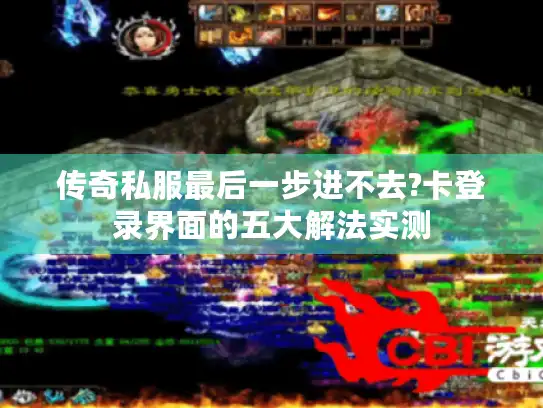 传奇私服最后一步进不去?卡登录界面的五大解法实测 传奇私服最后一步进不去?卡登录界面的五大解法实测