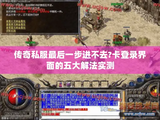 传奇私服最后一步进不去?卡登录界面的五大解法实测 传奇私服最后一步进不去?卡登录界面的五大解法实测