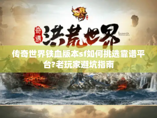 传奇世界铁血版本sf如何挑选靠谱平台?老玩家避坑指南