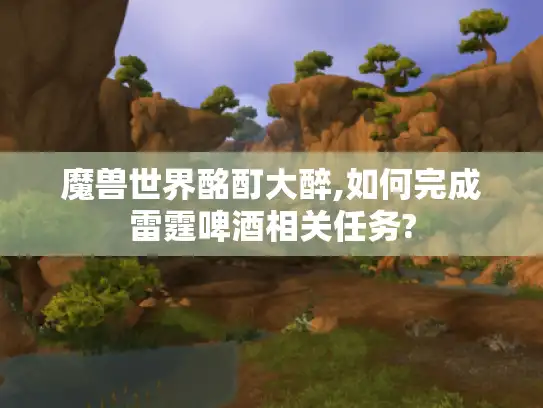 魔兽世界酩酊大醉,如何完成雷霆啤酒相关任务? 魔兽世界酩酊大醉,如何完成雷霆啤酒相关任务?
