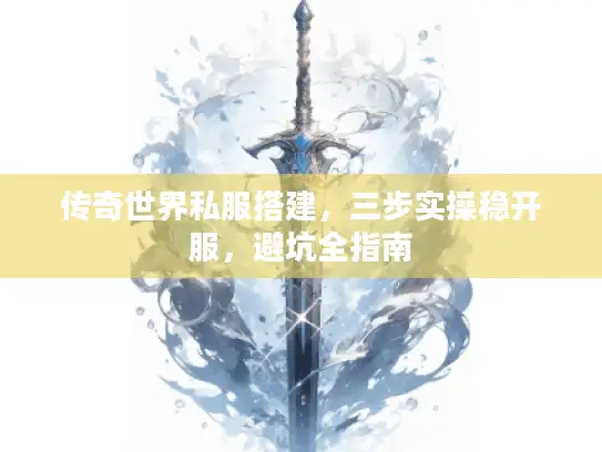 传奇世界私服搭建，三步实操稳开服，避坑全指南