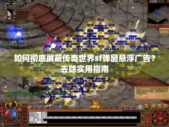 如何彻底屏蔽传奇世界sf弹窗悬浮广告?去除实用指南 如何彻底屏蔽传奇世界sf弹窗悬浮广告?去除实用指南