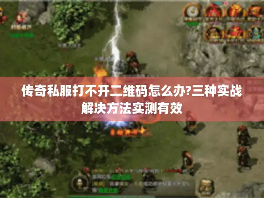 传奇私服打不开二维码怎么办?三种实战解决方法实测有效